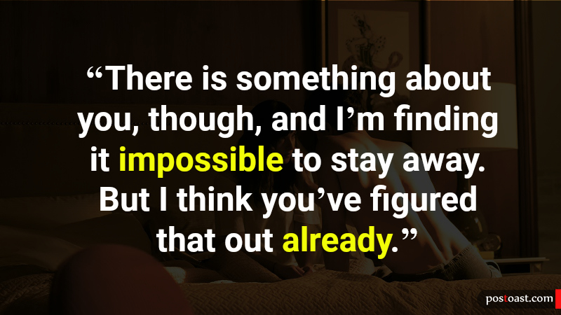 12_There is something about you, though, and I’m finding it impossible to stay away. But I think you’ve figured that out already